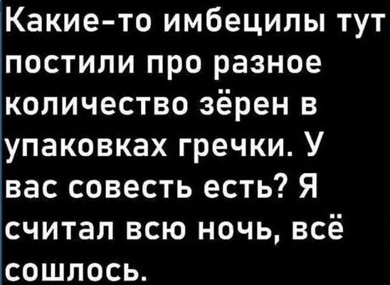 Какие то имбецилы тут постили про разное количество зёрен в упаковках гречки У вас совесть есть Я считал всю ночь всё сошлось