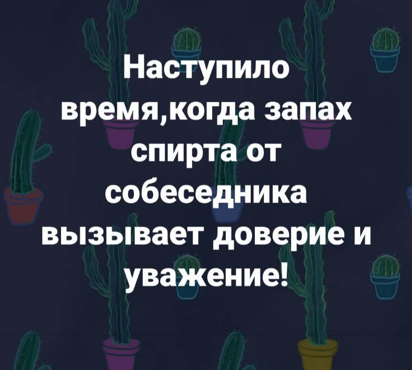 Наступило времякогда запах спирта от собеседника вызывает доверие и уважение