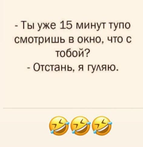 Ты уже 15 минут тупо смотришь в окно что с тобой Отстань я ГУАЯЮ 99