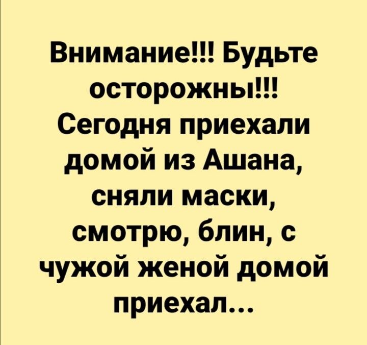 Внимание Будьте осторожны Сегодня приехали домой из Ашана сняли маски смотрю блин с чужой женой домой приехал