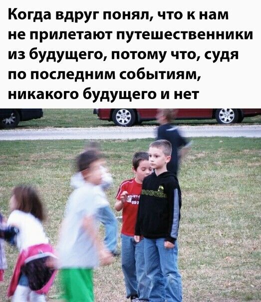 Когда вдруг понял что к нам не прилетают путешественники из будущего потому что судя по последним событиям