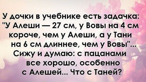 У дочки в учебнике есть задачка У ААеши 27 см у Вовы на 4 м короче чем у ААеши у Тани на 6 см миннее чем у Вовы Сижу и думаю с пацанами все хорошо особенно с ААешей Что с Таней