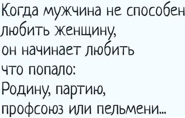 Когда мужчина не способен Любить женщину он начинает любить что попало Родину партию профсоюз или пельмени