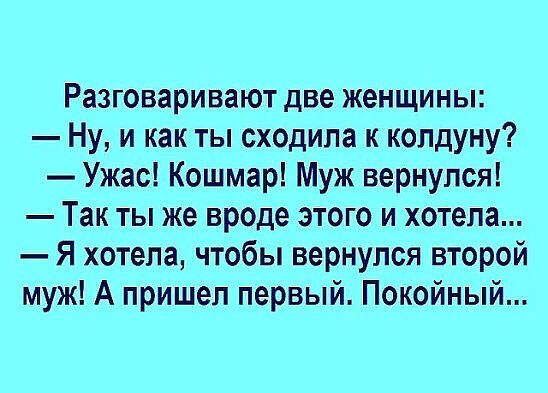 Разговаривают две женщины Ну и как ты сходила к колдуну Ужас Кошмар Муж вернулся Так ты же вроде этого и хотела Я хотела чтобы вернулся второй муж А пришел первый Покойный