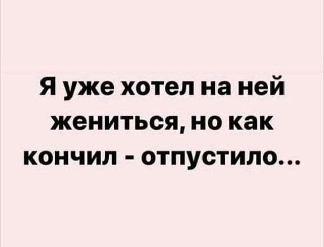 Я уже хотел на ней жениться но как кончил отпустило