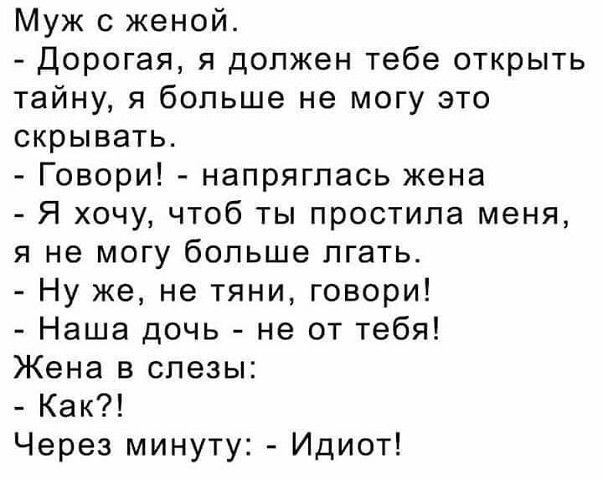 Муж с женой Дорогая я должен тебе открыть тайну я больше не могу это скрывать Говори напряглась жена Я хочу чтоб ты простила меня я не могу больше лгать Ну же не тяни говори Наша дочь не от тебя Жена в слезы Как Через минуту Идиот