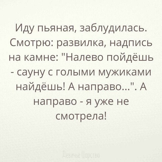 Иду пьяная заблудилась Смотрю развилка надпись на камне Налево пойдёшь сауну с голыми мужиками найдёшь А направо А направо я уже не смотрела