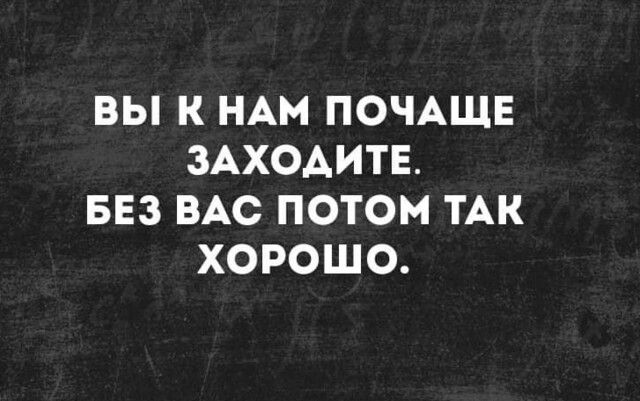ВЫ К НАМ ПОЧАЩЕ ЗАХОАИТЕ БЕЗ ВАС ПОТОМ ТАК ХОРОШО