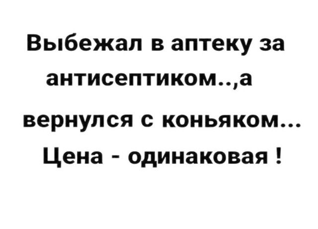 Выбежал в аптеку за антисептикома вернулся с коньяком Цена одинаковая
