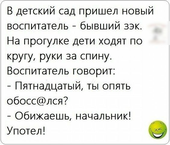 В детский сад пришел новый воспитатель бывший зэк На прогулке дети ходят по кругу руки за спину Воспитатель говорит Пятнадцатый ты опять обосслся Обижаешь начальник Употел