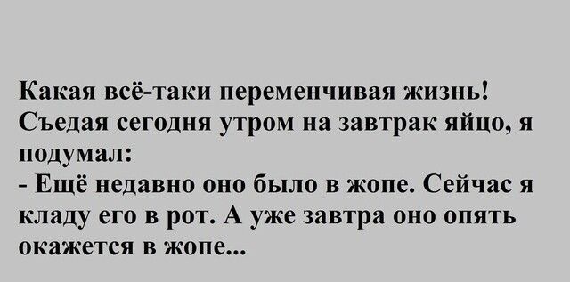 Какая всё таки переменчивая жизнь Съедая сегодня утром на завтрак яйцо я подумал Ещё недавно оно было в жопе Сейчас я кладу его в рот А уже завтра оно опять окажется в жопе