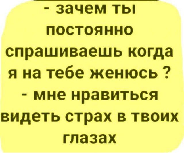 постоянно спрашиваешь когда я на тебе женюсь мне нравиться ВИДеть страх в твоих глазах