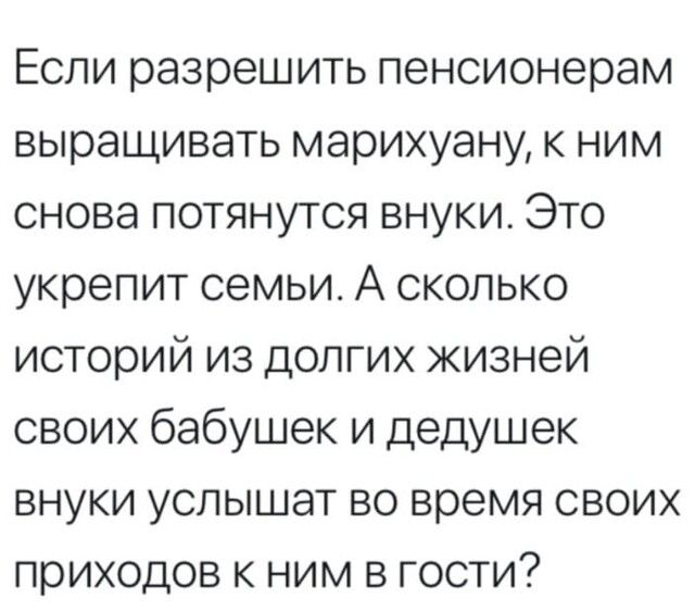 Если разрешить пенсионерам выращивать марихуану к ним снова потянутся внуки Это укрепит семьи А сколько историй из долгих жизней своих бабушек и дедушек внуки услышат во время своих приходов к ним в гости