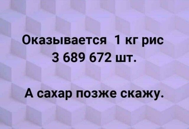 Оказывается 1 кг рис 3 689 672 шт А сахар позже скажу