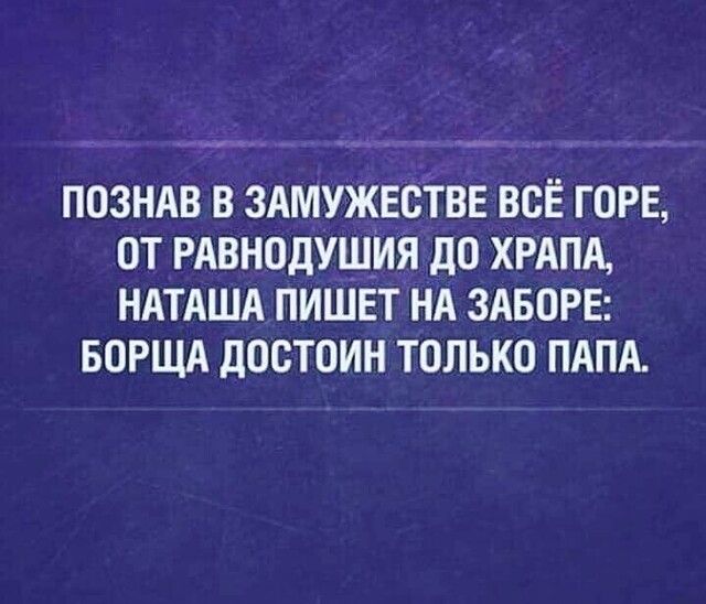 ПОЗНАВ В ЗАМУЖЕОТВЕ ВСЁ ГОРЕ ОТ РАВНОДУШИЯ ДО ХРАПА НАТАША ПИШЕТ НА ЗАБОРЕ БОРЩА дОСТОИН ТОЛЬКО ПАПА