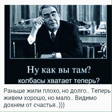 Ну как вы там колбасы хватает тепеиь Раньше жили плохо но допго Теперь живем хорошо но мало Видимо дохнем от счастья