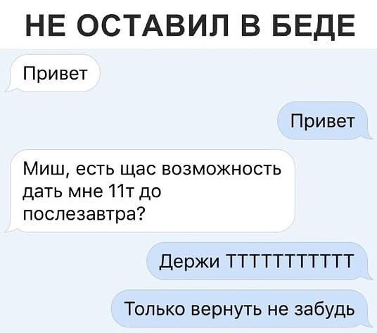 НЕ ОСТАВИЛ В БЕДЕ Привет Привет Миш есть щас возможность дать мне 11т до послезавтра Держи ТТТТГТТТТТТ Только вернуть не забудь
