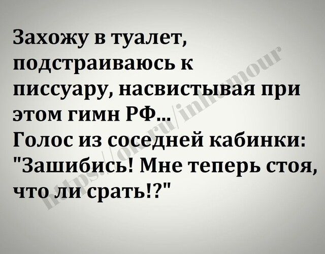 Захожу в туалет подстраиваюсь к писсуару насвистывая при этом гимн РФ Голос из соседней кабинки Зашибись Мне теперь стоя что ли срать