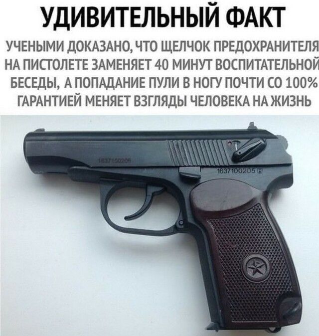 УДИВИТЕЛЬНЫЙ ФАКТ УЧЕНЫМИ ДОКАЗАНО ЧТО ЩЕЛЧОК ПРЕДОХРАНИТЕЛЯ НА ПИСТОЛЕТЕ ЗАМЕНЯЕТ 40 МИНУТ ВОСПИТАТЕЛЬНОЙ БЕСЕДЫ А ПОПАДАНИЕ ПУЛИ В НОГУ ПОЧТИ СО 100 ГАРАНТИЕЙ МЕНЯЕТ ВЗГЛЯДЫ ЧЕЛОВЕКА НА ЖИЗНЬ