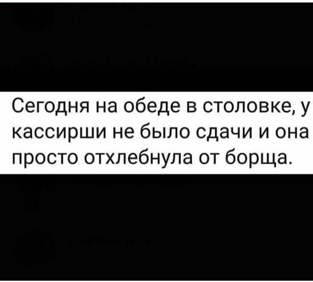 Сегодня на обеде в столовке у кассирши не было сдачи и она просто отхлебнула от борща