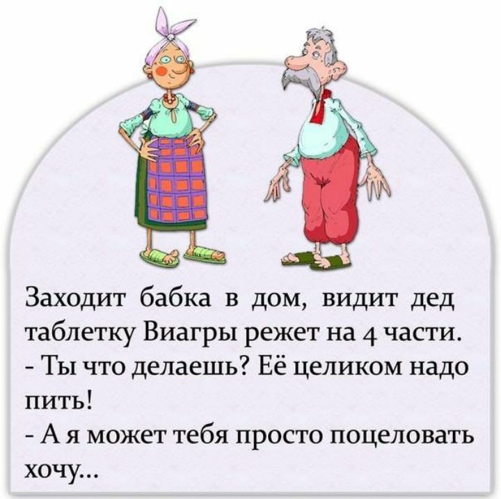Заходит бабка в дом видит дед таблетку Виагры режет на 4 части Ты что делаешь Её целиком надо пить А я может тебя просто поцеловать хочу