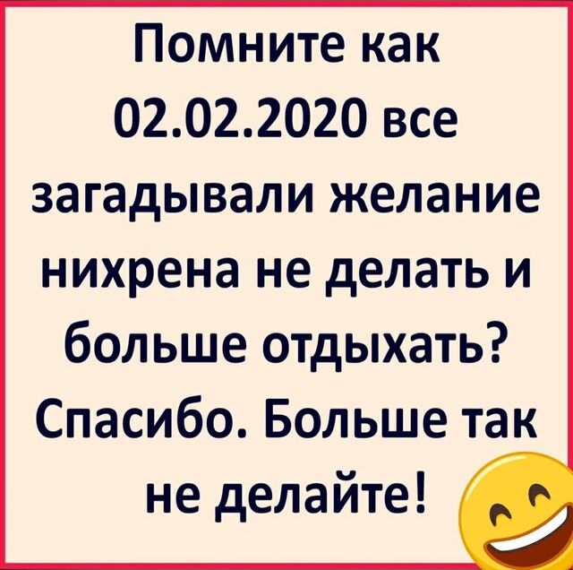 Помните как 02022020 все загадывали желание нихрена не делать и больше отдыхать Спасибо Больше так не делайте