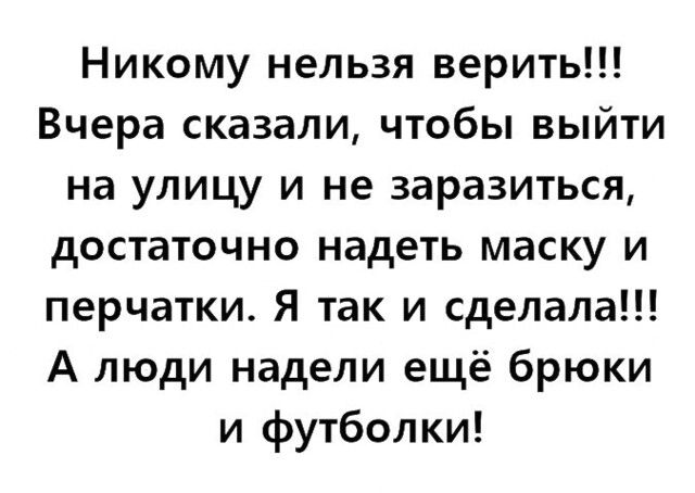 Никому нельзя верить Вчера сказали чтобы выйти на улицу и не заразиться достаточно надеть маску и перчатки Я так и сделала А люди надели ещё брюки и футболки