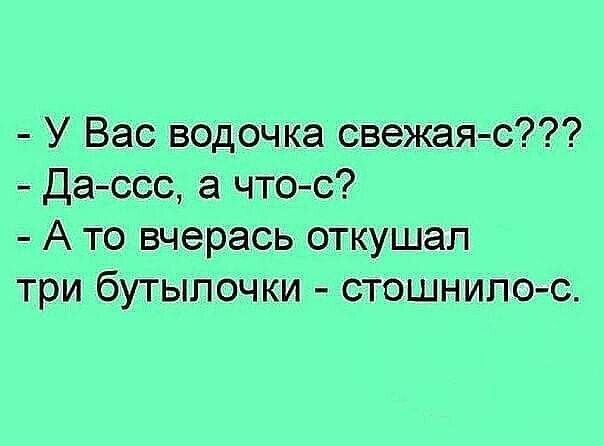 У Вас водочка свежая с Дассс а чтос А то вчерась откушал три бутылочки стошнилос
