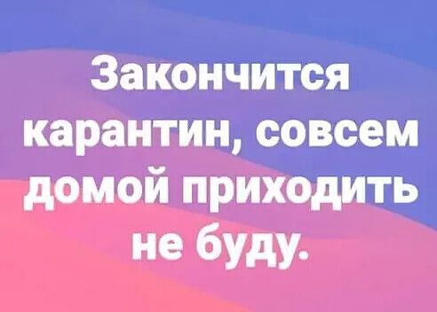 Закончится карантин совсем домой приходить не буду
