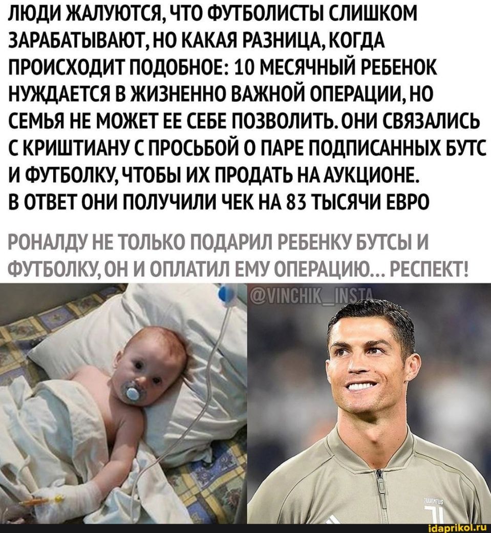 ЛЮДИ ЖАЛУЮТСЯ ЧТО ФУТБОЛИСГ Ы СЛИШКОМ ЗАРАБАТЫВАЮТ НО КАКАЯ РАЗНИЦА КОГДА ПРОИСХОДИТ ПОДОБНОЕ 10 МЕСЯЧНЫЙ РЕБЕНОК НУЖДАЕТСЯ В ЖИЗНЕННО ВАЖНОЙ ОПЕРАЦИИ НО СЕМЬЯ НЕ МОЖЕТ ЕЕ СЕБЕ ПОЗВОЛИТЬОНИ СВЯЗАЛИСЬ С КРИШТИАНУ С ПРОСЬБОЙ О ПАРЕ ПОДПИСАННЫХ БУТС И ФУТБОЛКУ ЧТОБЫ ИХ ПРОДАТЬ НА АУКЦИОНЕ В ОТВЕТ ОНИ ПОЛУЧИЛИ ЧЕК НА 83 ТЫСЯЧИ ЕВРО РОНАЛДУ НЕ ТОЛЬКО ПОДАРИЛ РЕБЕНКУ БУТСЫ И ФУТБОЛКУ0Н И ОПЛАТИЛ ЕМУ ОПЕ