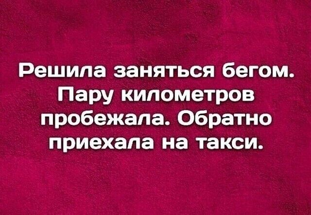 Решила заняться бегом Пару километров пробежала Обратно приехала на такси