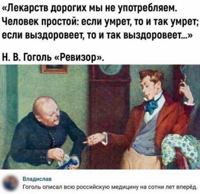 Лекарств дорогих мы не употребляем Человек простой если умрет то и так умрет если выздоровеет то и так выздоровеет н В Гоголь Ревизор Владислав Гоголь описал всю российскую Медицигту на сотни лет вперёд