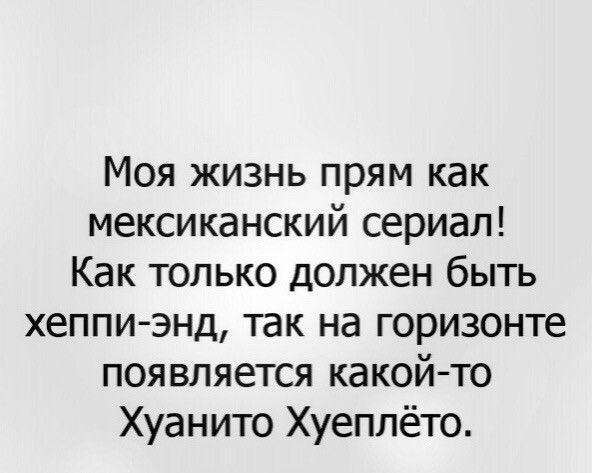Моя жизнь прям как мексиканский сериал Как только должен быть хеппи энд так на горизонте появляется какой то Хуанито Хуеплёто