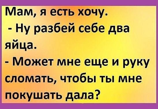 Мам я есть хочу Ну разбей себе два яйца Может мне еще и руку сломать чтобы ты мне покушать дала