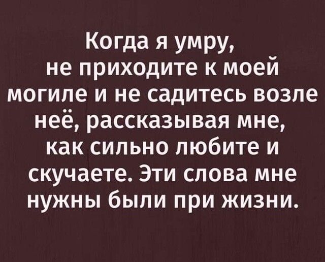 Когда я умру не приходите к моей могиле и не садитесь возле неё рассказывая мне как сильно любите и скучаете Эти слова мне нужны были при жизни