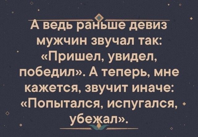 Теігв мужчин звучал так Пришел увидел победил А теперь мне кажется звучит иначе Попытался испугался убежал