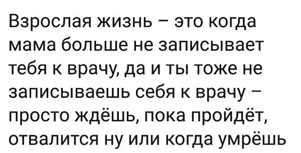 Взрослая жизнь это когда мама больше не записывает тебя к врачу да и ты тоже не записываешь себя к врачу просто ждёшь пока пройдёт отвалится ну или когда умрёшь