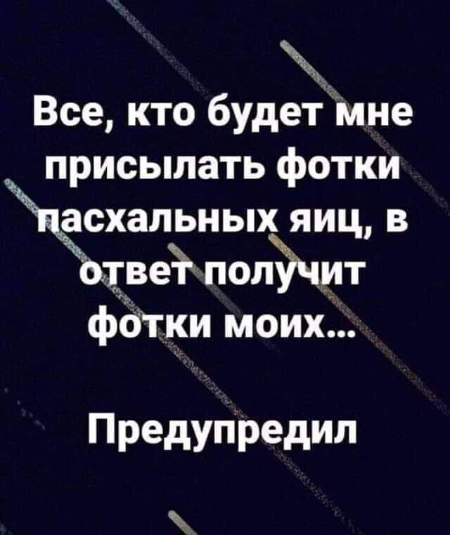 Ж Все кто будетщмне присылать фотки асхальных яицв отвёіпоАЭЧит фОТки моих Предупредил