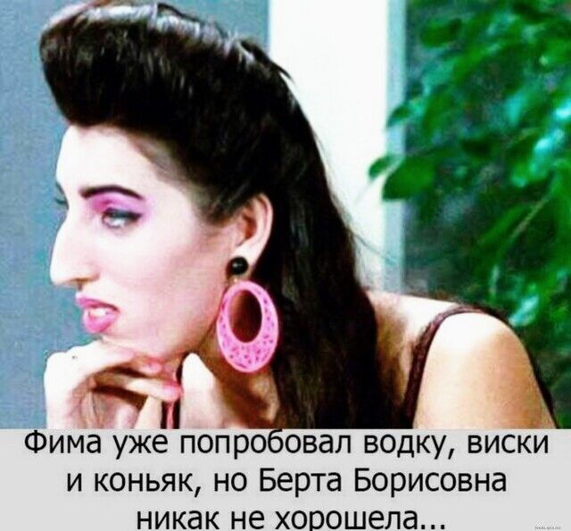 і Фима уже попроовап водку виски и коньяк но Берта Борисовна никак не хорошела