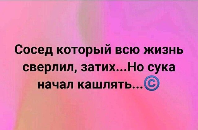 Сосед который всю жизнь сверлил затихНо сука начал кашпять