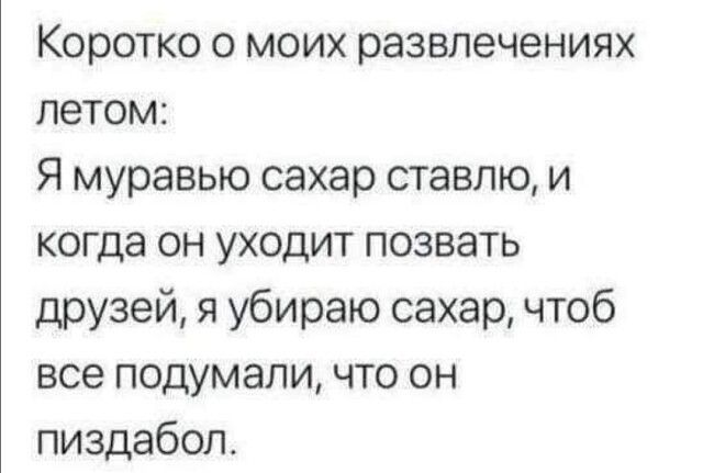 Коротко о моих развлечениях летом Я муравью сахар ставлю и когда он уходит позвать друзей я убираю сахар чтоб все подумали что он пиздабол