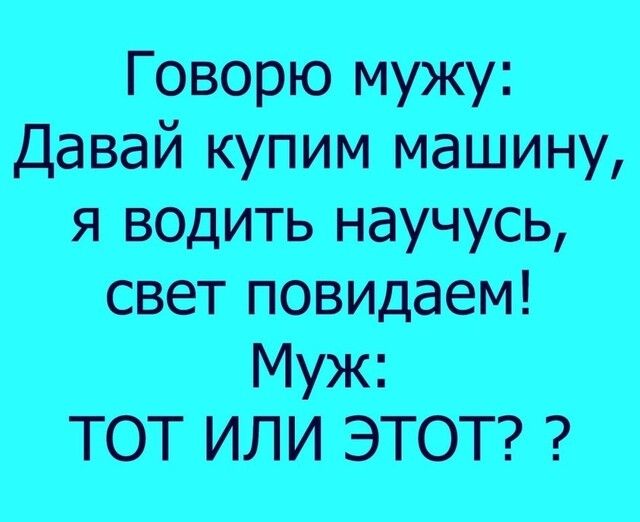 Говорю мужу Давай купим машину я водить научусь свет повидаем Муж ТОТ ИЛИ ЭТОТ