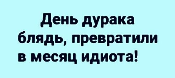 день дурака блядь превратили в месяц идиота