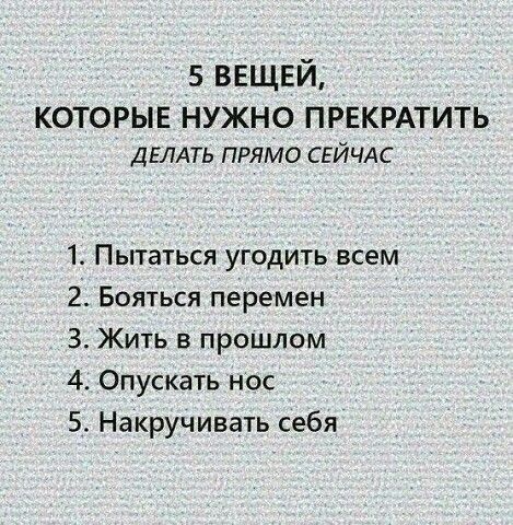 5 ВЕЩЕЙ КОТОРЫЕ НУЖНО ПРЕКРАТИТЬ ДЕЛАТЬ прямо СЕЙЧАС 1 Пытаться угодить всем 2 Бояться перемен З Жить в прошлом 4 Опускать нос 5 Накручивать себя