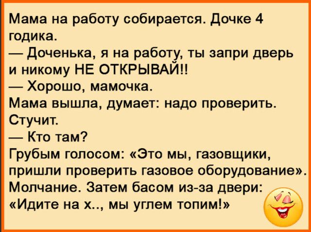 Мама на работу собирается Дочке 4 годика Доченька я на работу ты запри дверь и никому НЕ ОТКРЫВАЙН Хорошо мамочка Мама вышла думает надо проверить Стучит Кто там Грубым голосом Это мы газовщики пришли проверить газовое оборудование Молчание Затем басом из за двери Идите на х мы углем топим