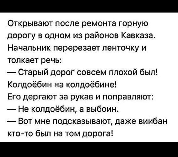 Открывают после ремонта горную дорогу в одном из районов Кавказа Начальник перерезает ленточку и толкает речь Старый дорог совсем плохой был Колдоёбин на колдоёбине Его дергают за рукав и поправляют Не колдоёбин а выбоин Вот мне подсказывают даже виибан ктото был на том дорога