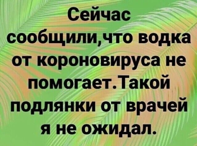 Сейчас сообщиличто водка от короновируса не помогаетТакой подпянки от врачей я не ожидал