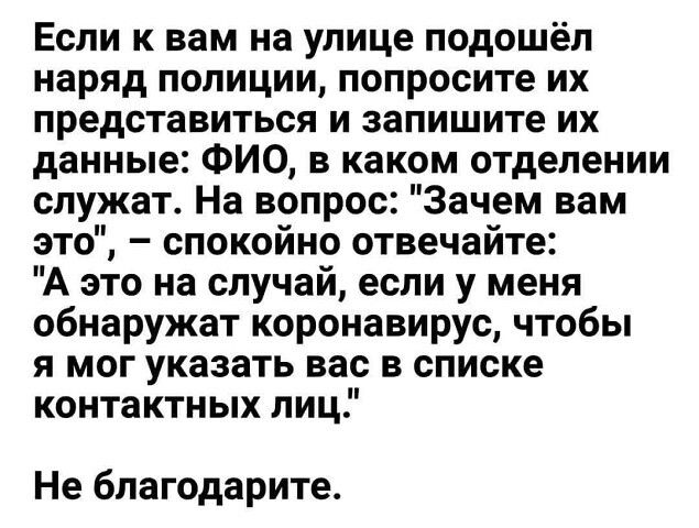 Если к вам на улице подошёл наряд полиции попросите их представиться и запишите их данные ФИО в каком отделении служат На вопрос Зачем вам это спокойно отвечайте А это на случай если у меня обнаружат коронавирус чтобы я мог указать вас в списке контактных лиц Не бпагодарите
