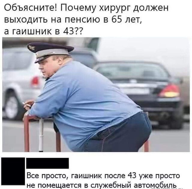 Объясните Почему хирург должен выходить на пенсию в 65 лет а гаиЁник 53 43_ Все просто гаишник после 43 уже прос го не помещается в служебный автомобиль