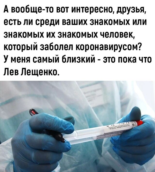 А вообще то вот интересно дрУзья есть ли среди ваших знакомых или знакомых их знакомых человек который заболел коронавирусом У меня самый близкий это пока что Лев Лещенко